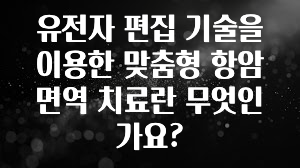 유전자 편집 기술을 이용한 맞춤형 항암 면역 치료란 무엇인가요?
