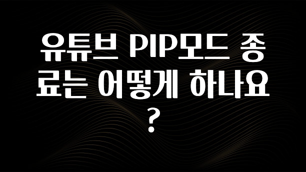 유튜브 PIP모드 종료는 어떻게 하나요?