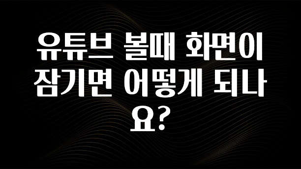 유튜브 볼때 화면이 잠기면 어떻게 되나요?