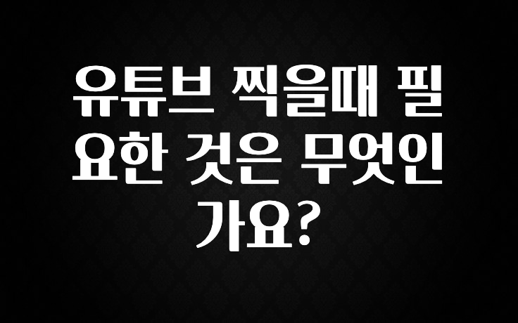 유튜브 찍을때 필요한 것은 무엇인가요?
