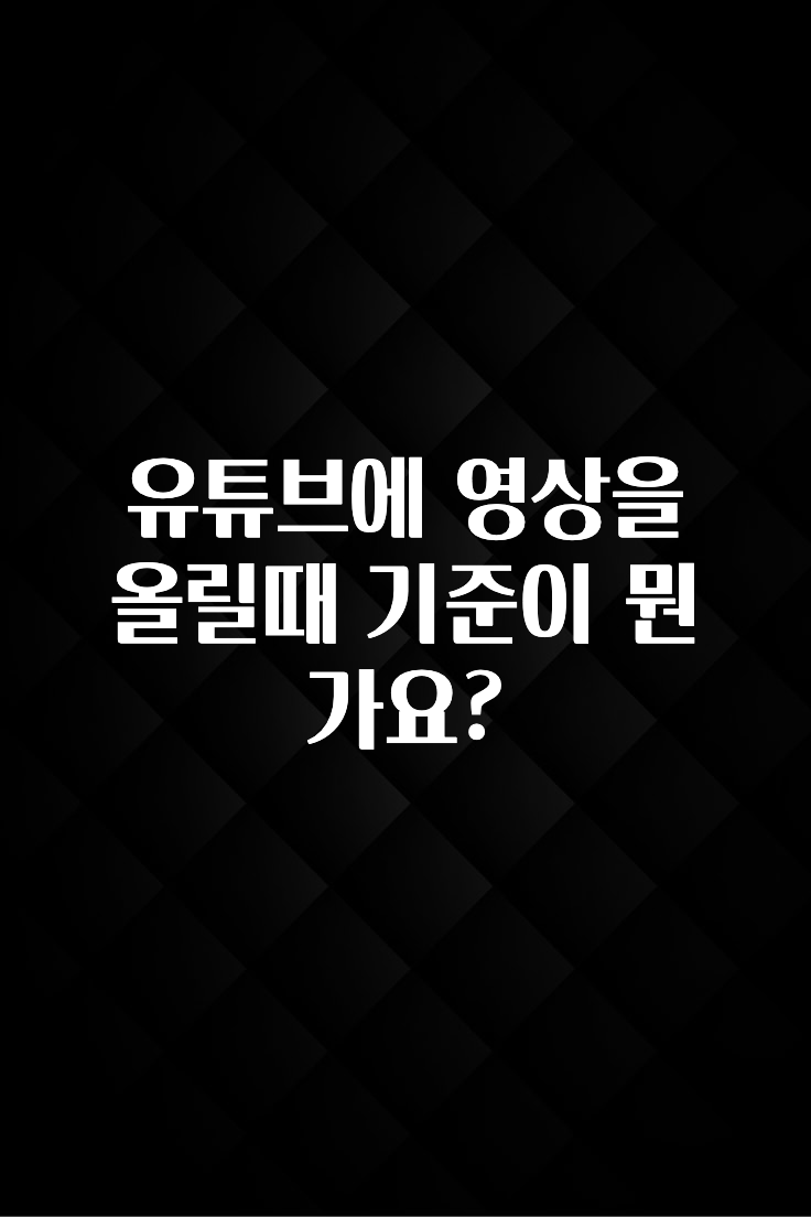 유튜브에 영상을 올릴때 기준이 뭔가요?
