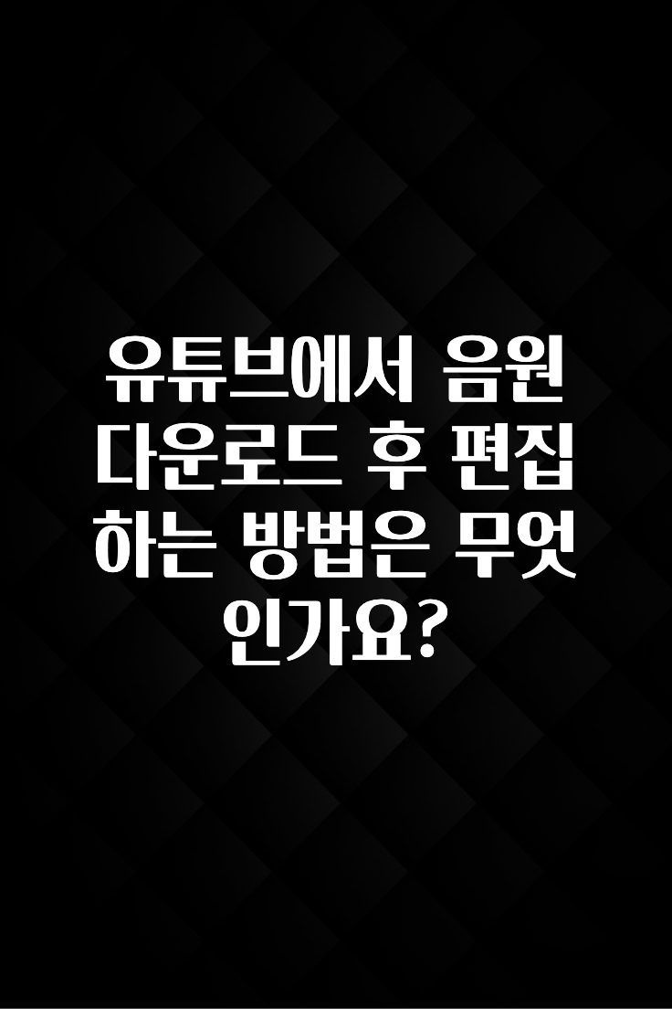 유튜브에서 음원 다운로드 후 편집하는 방법은 무엇인가요?
