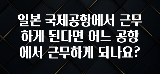 일본 국제공항에서 근무하게 된다면 어느 공항에서 근무하게 되나요?