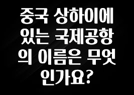 중국 상하이에 있는 국제공항의 이름은 무엇인가요?