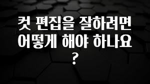 컷 편집을 잘하려면 어떻게 해야 하나요?