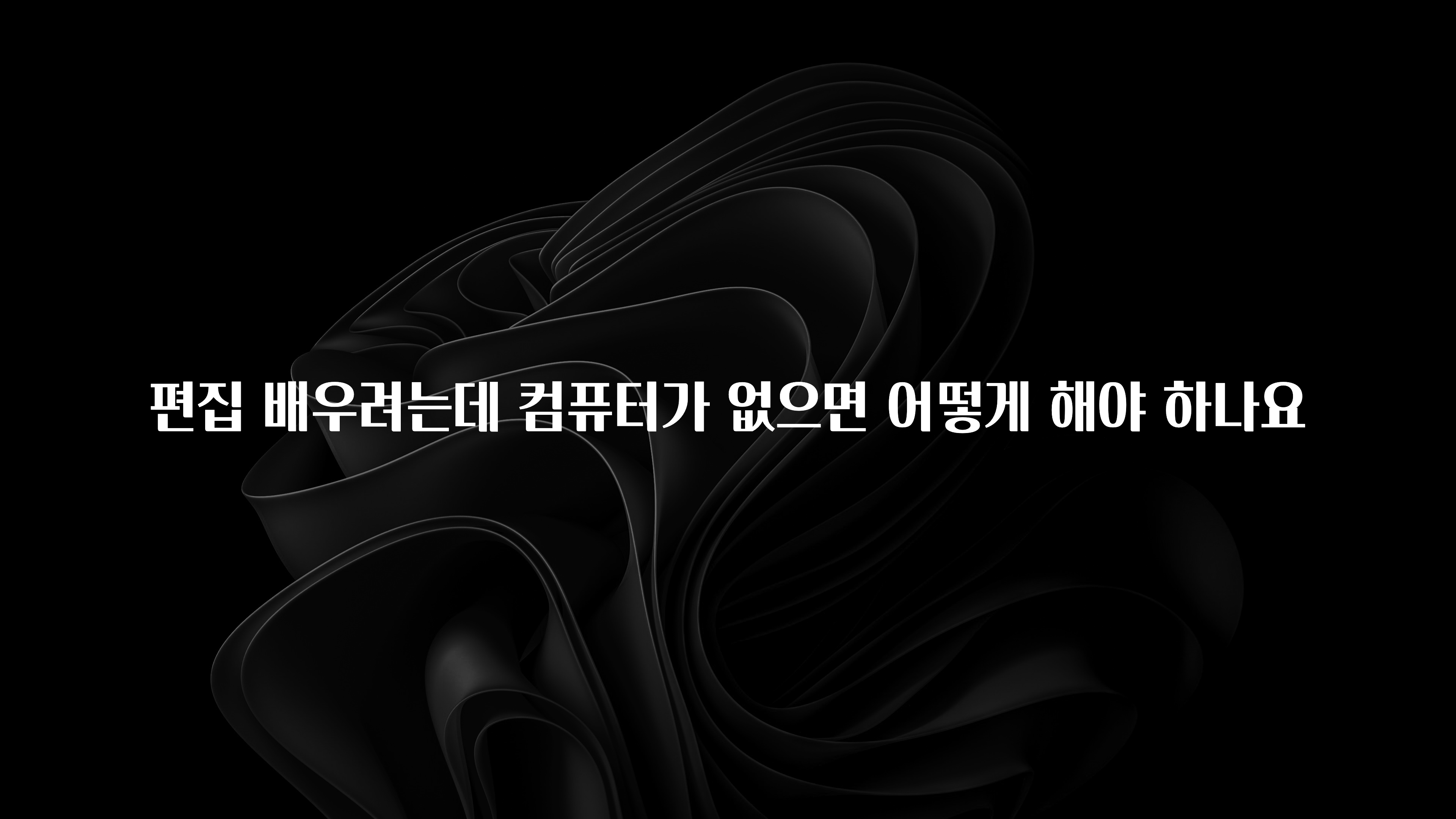 편집 배우려는데 컴퓨터가 없으면 어떻게 해야 하나요