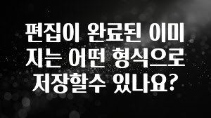 편집이 완료된 이미지는 어떤 형식으로 저장할수 있나요?