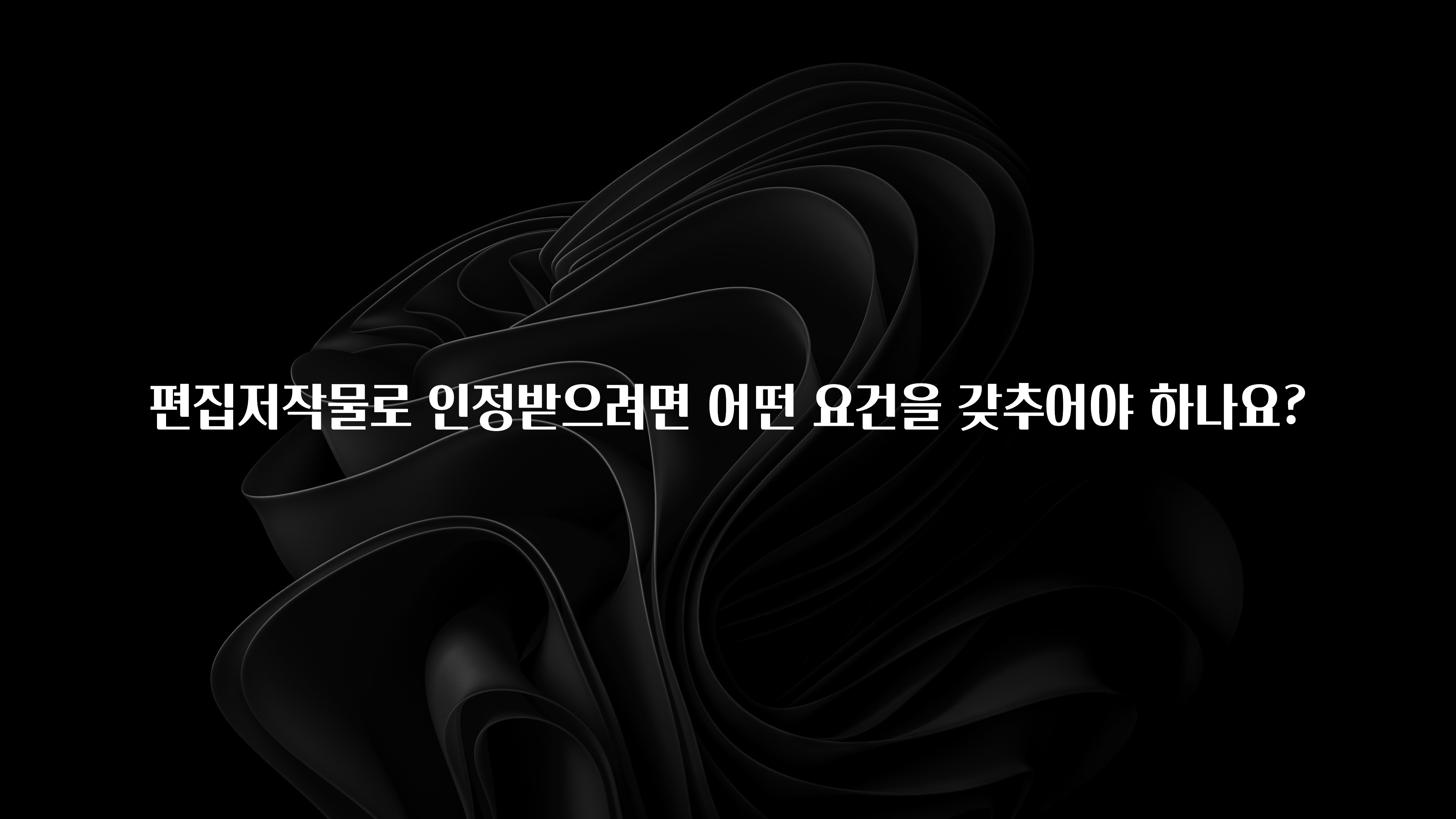 편집저작물로 인정받으려면 어떤 요건을 갖추어야 하나요?