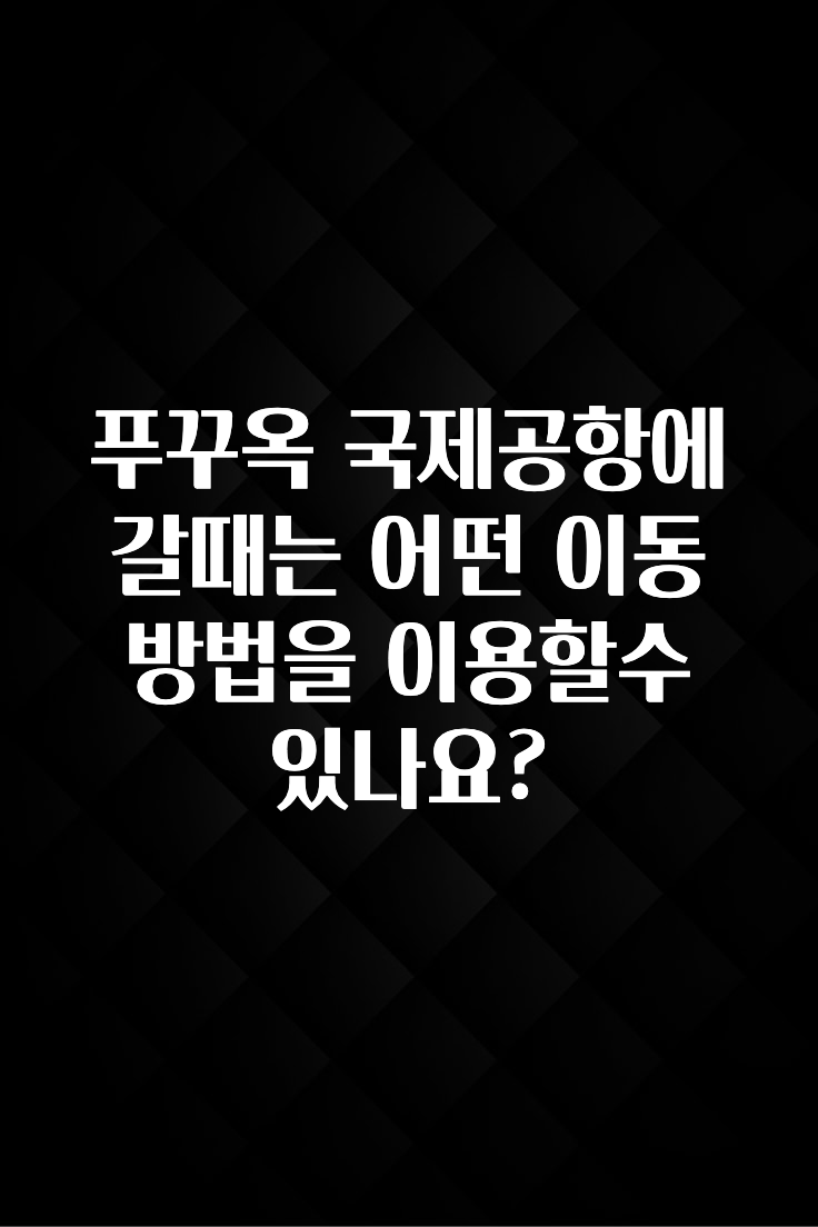 푸꾸옥 국제공항에 갈때는 어떤 이동방법을 이용할수 있나요?
