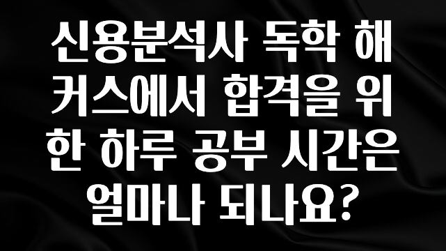 신용분석사 독학 해커스에서 합격을 위한 하루 공부 시간은 얼마나 되나요?