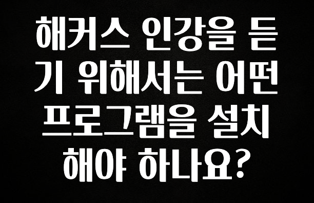 해커스 인강을 듣기 위해서는 어떤 프로그램을 설치해야 하나요?